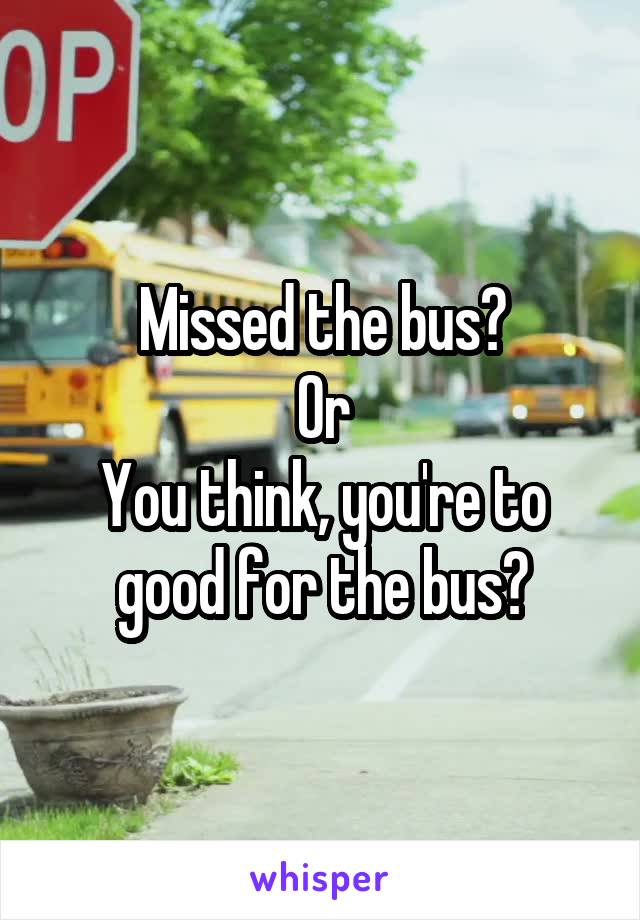 Missed the bus?
Or
You think, you're to good for the bus?