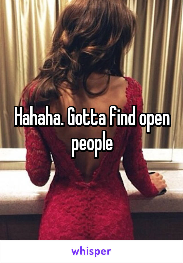 Hahaha. Gotta find open people