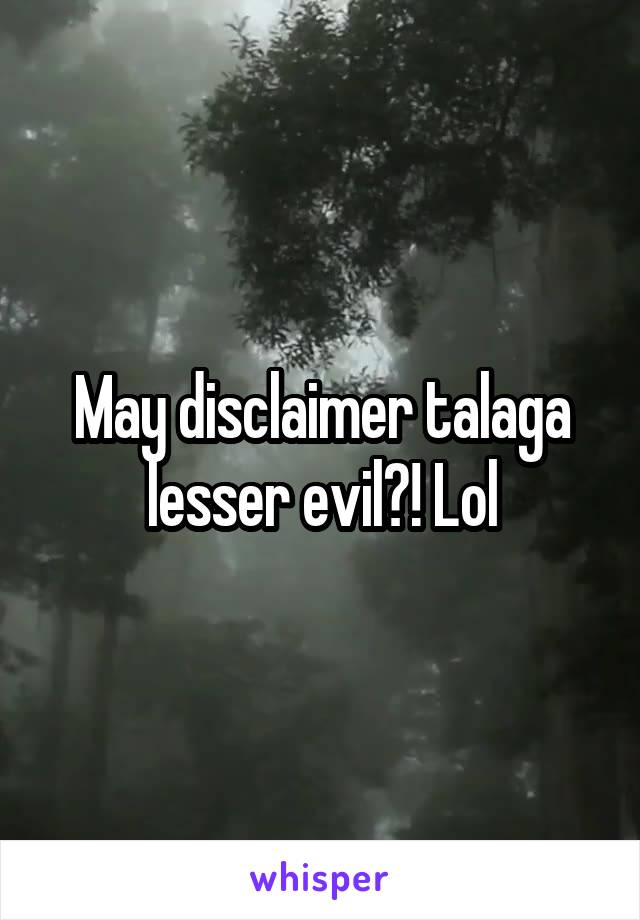 May disclaimer talaga lesser evil?! Lol