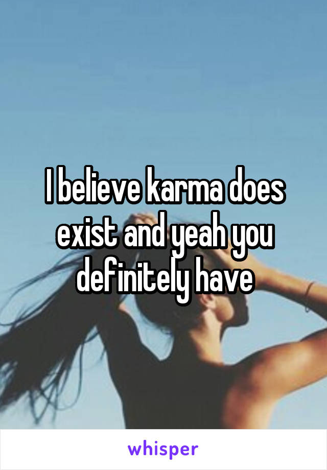 I believe karma does exist and yeah you definitely have