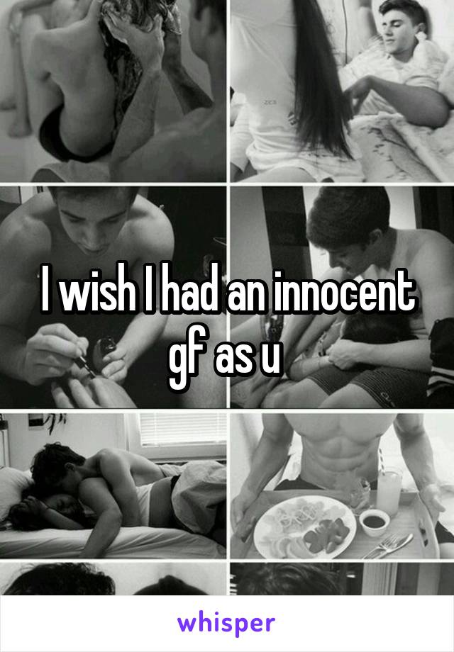 I wish I had an innocent gf as u 