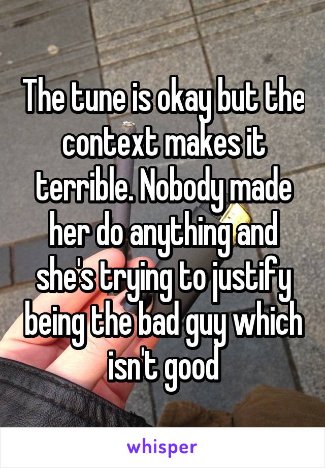 The tune is okay but the context makes it terrible. Nobody made her do anything and she's trying to justify being the bad guy which isn't good