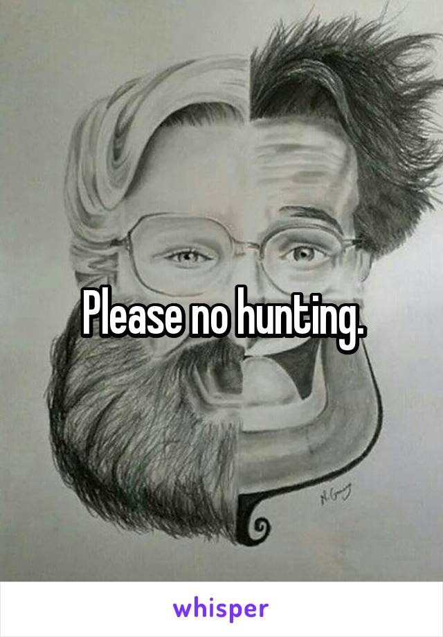 Please no hunting.