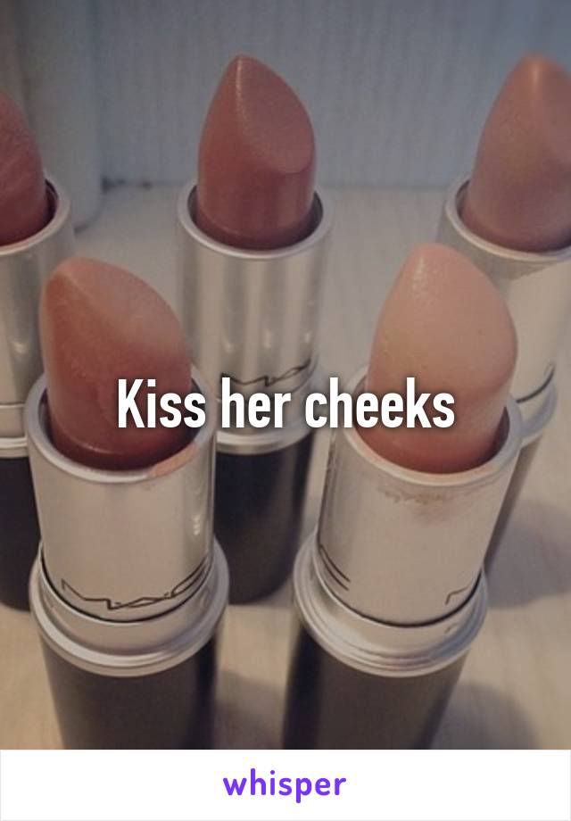 Kiss her cheeks