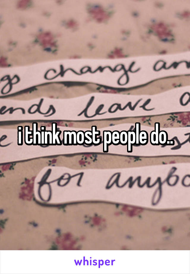 i think most people do..