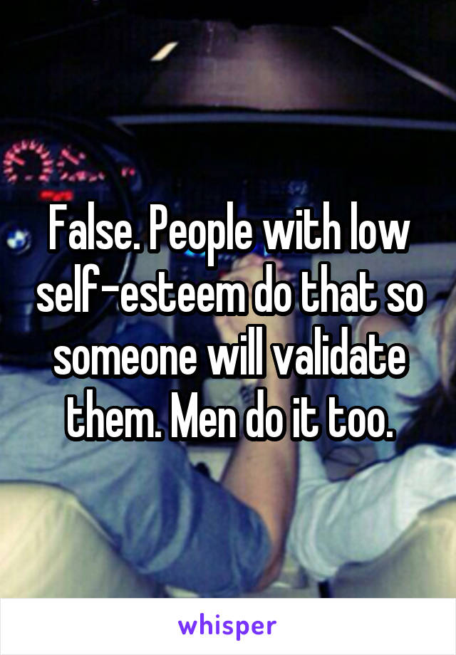 False. People with low self-esteem do that so someone will validate them. Men do it too.