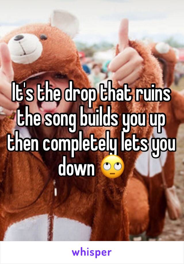 It's the drop that ruins the song builds you up then completely lets you down 🙄