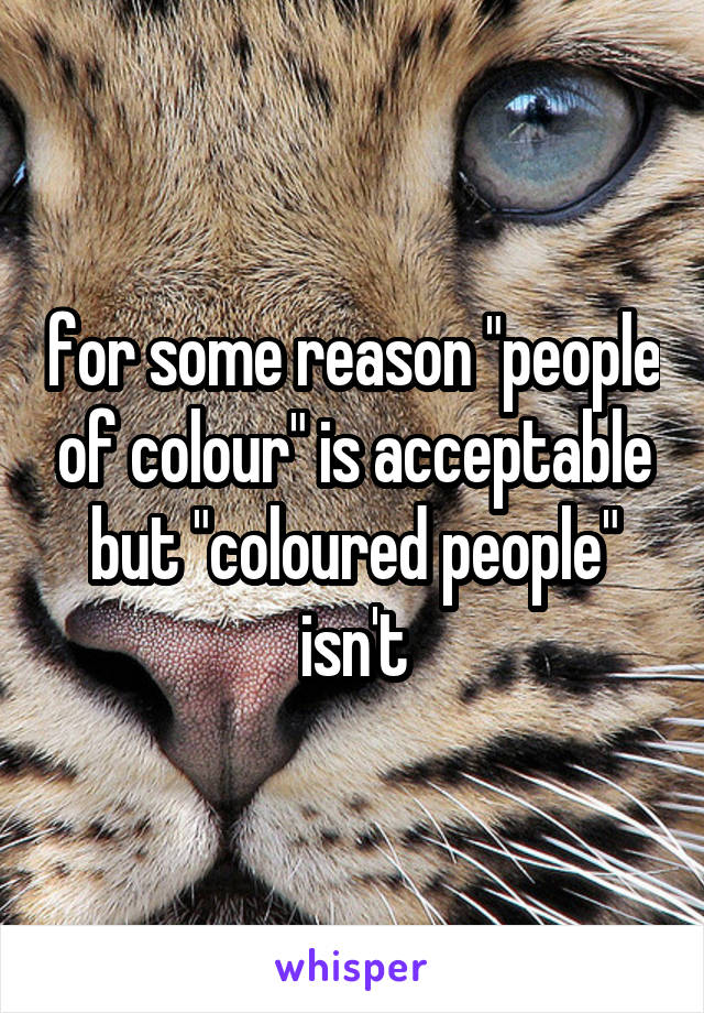 for some reason "people of colour" is acceptable but "coloured people" isn't