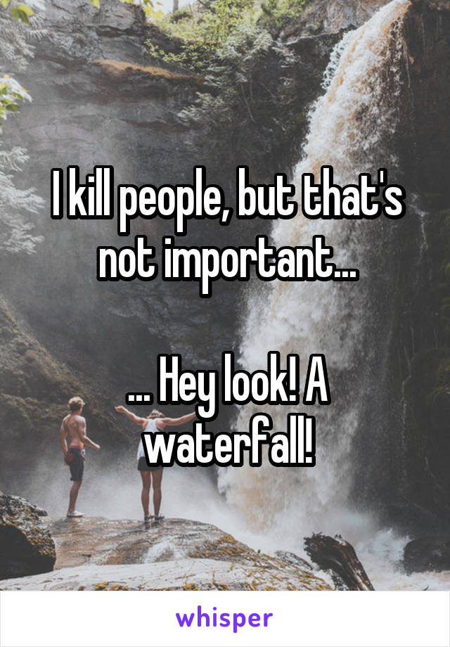 I kill people, but that's not important...

... Hey look! A waterfall!