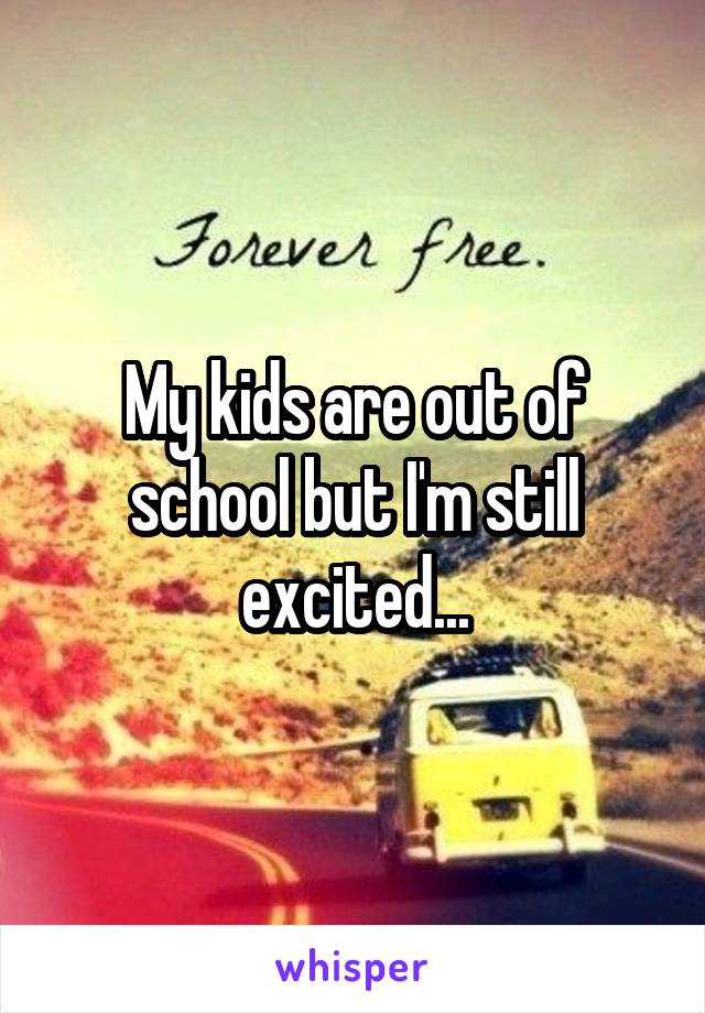 My kids are out of school but I'm still excited...