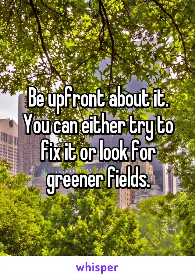 Be upfront about it. You can either try to fix it or look for greener fields.