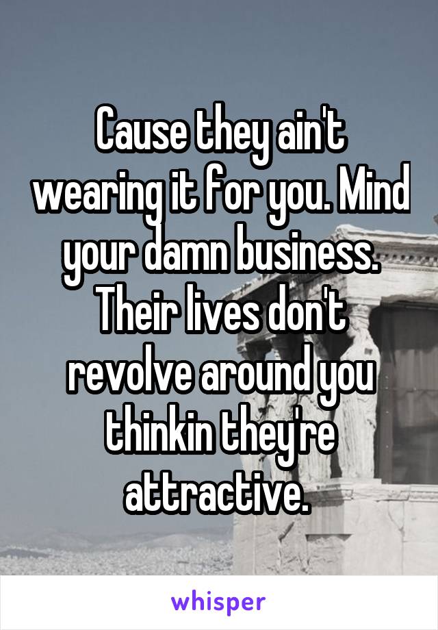 Cause they ain't wearing it for you. Mind your damn business. Their lives don't revolve around you thinkin they're attractive. 