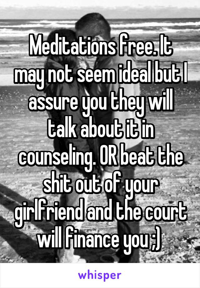 Meditations free. It may not seem ideal but I assure you they will talk about it in counseling. OR beat the shit out of your girlfriend and the court will finance you ;) 