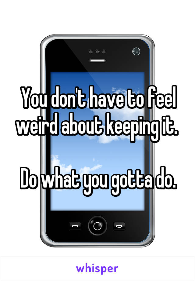 You don't have to feel weird about keeping it. 

Do what you gotta do.