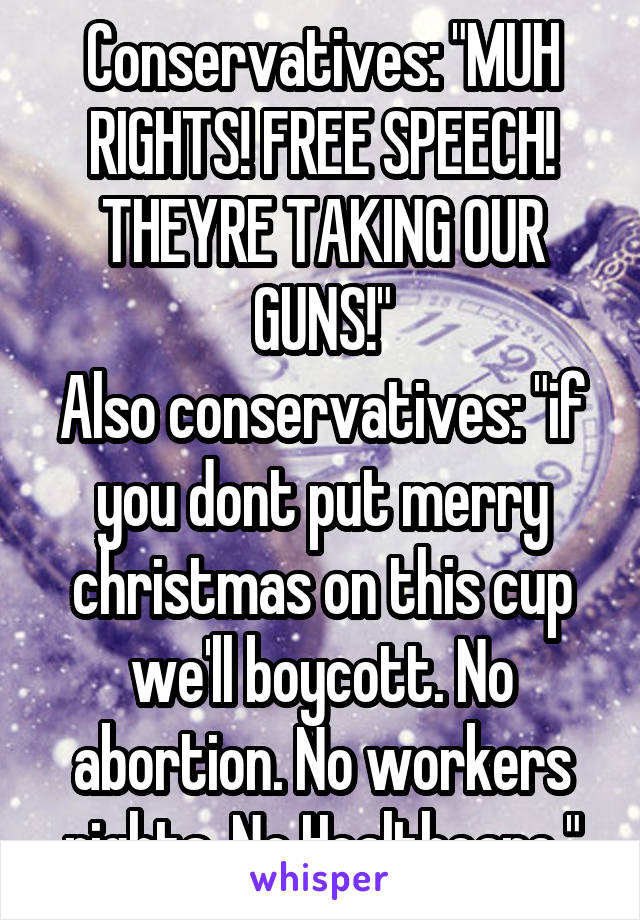 Conservatives: "MUH RIGHTS! FREE SPEECH! THEYRE TAKING OUR GUNS!"
Also conservatives: "if you dont put merry christmas on this cup we'll boycott. No abortion. No workers rights. No Healthcare."
