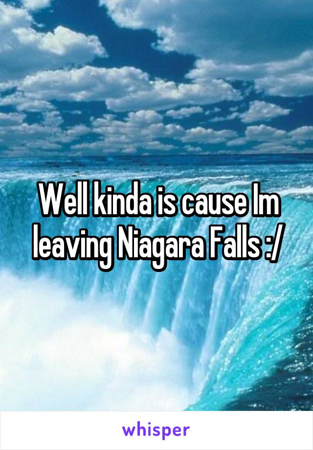 Well kinda is cause Im leaving Niagara Falls :/