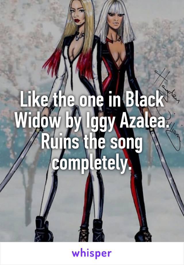 Like the one in Black Widow by Iggy Azalea. Ruins the song completely.