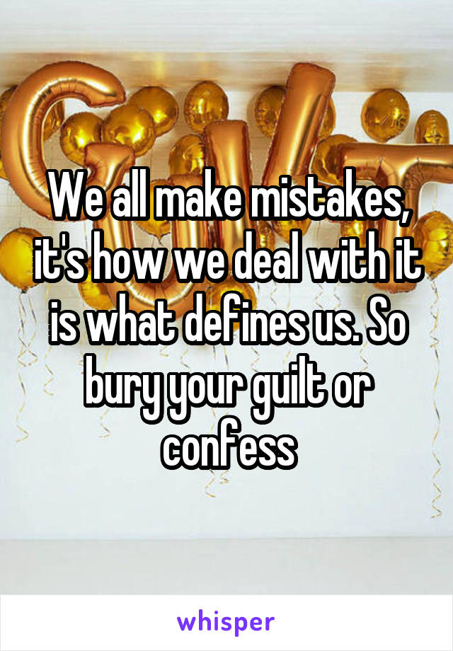 We all make mistakes, it's how we deal with it is what defines us. So bury your guilt or confess