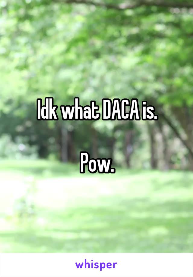 Idk what DACA is.

Pow.