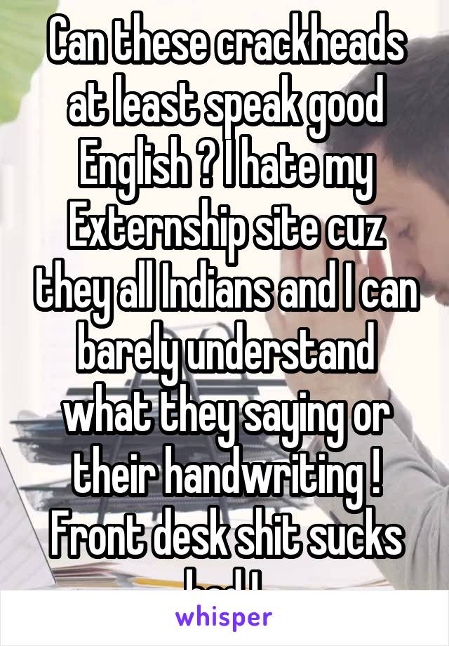 Can these crackheads at least speak good English ? I hate my Externship site cuz they all Indians and I can barely understand what they saying or their handwriting ! Front desk shit sucks bad ! 
