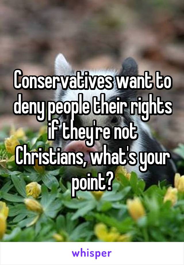 Conservatives want to deny people their rights if they're not Christians, what's your point?