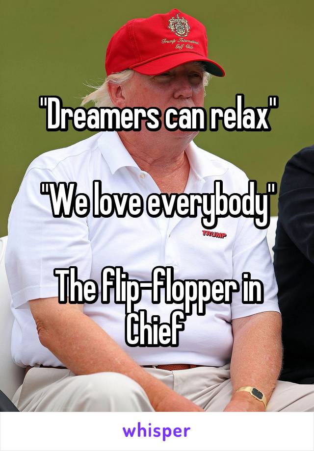 "Dreamers can relax"

"We love everybody"

The flip-flopper in Chief 