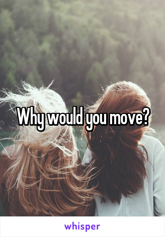 Why would you move?