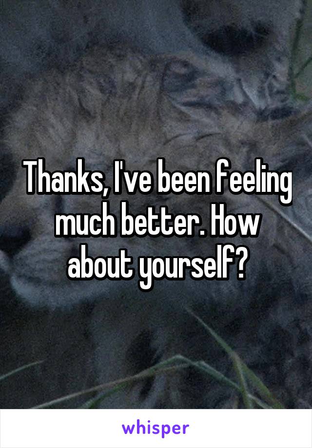 Thanks, I've been feeling much better. How about yourself?