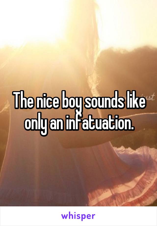 The nice boy sounds like only an infatuation.