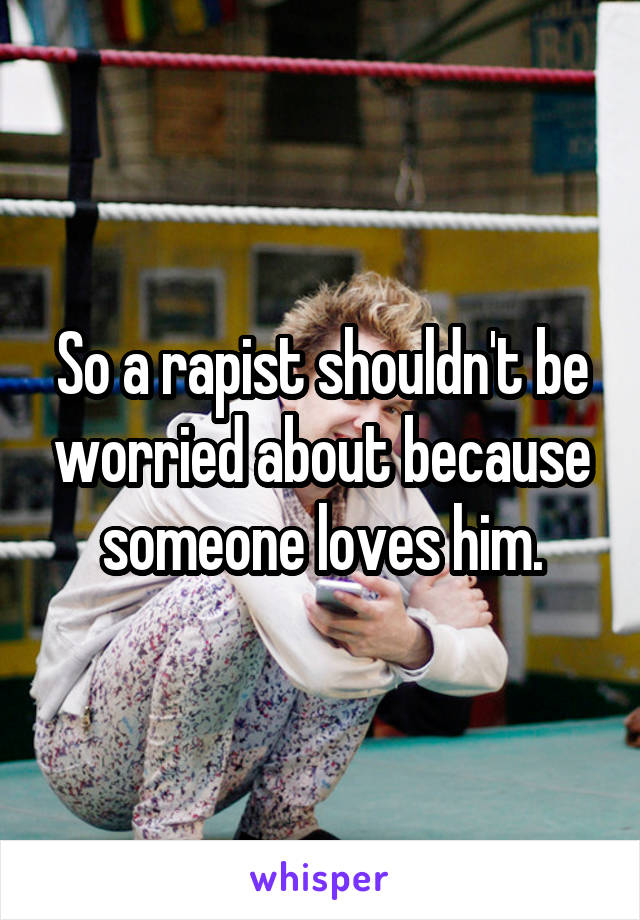 So a rapist shouldn't be worried about because someone loves him.