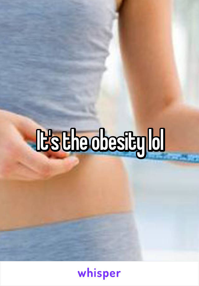 It's the obesity lol