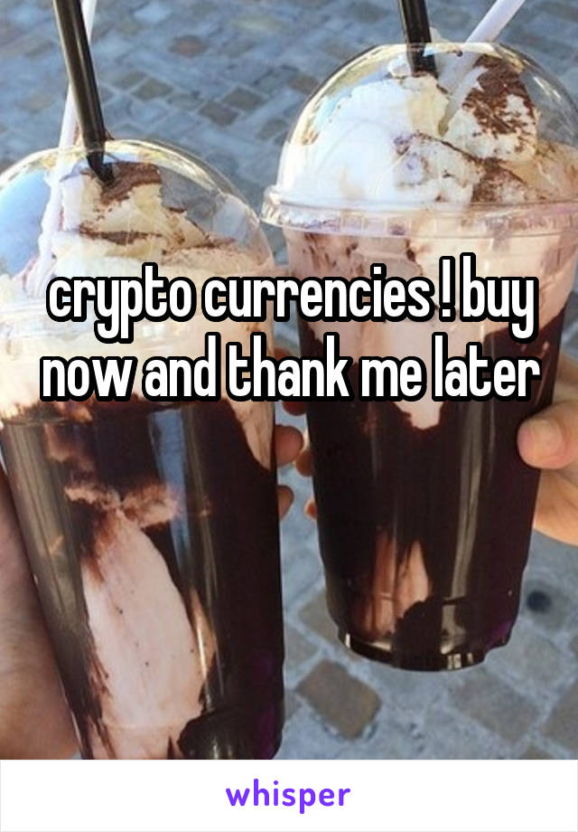 crypto currencies ! buy now and thank me later

