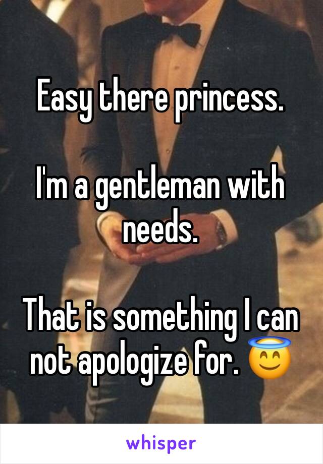 Easy there princess. 

I'm a gentleman with needs. 

That is something I can not apologize for. 😇