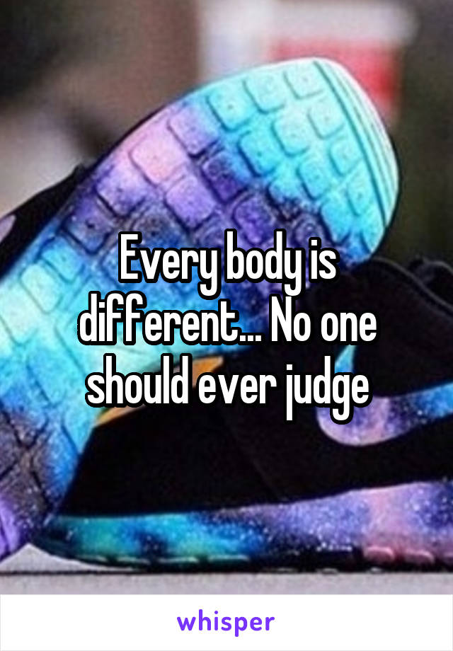 Every body is different... No one should ever judge