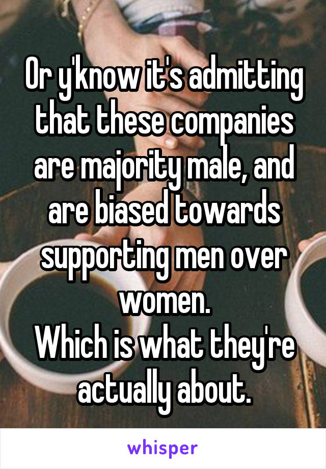 Or y'know it's admitting that these companies are majority male, and are biased towards supporting men over women.
Which is what they're actually about.