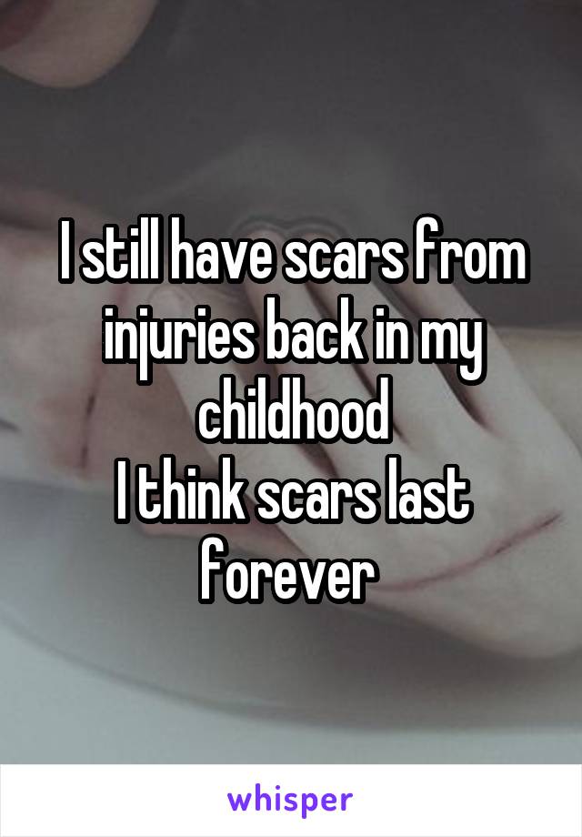I still have scars from injuries back in my childhood
I think scars last forever 