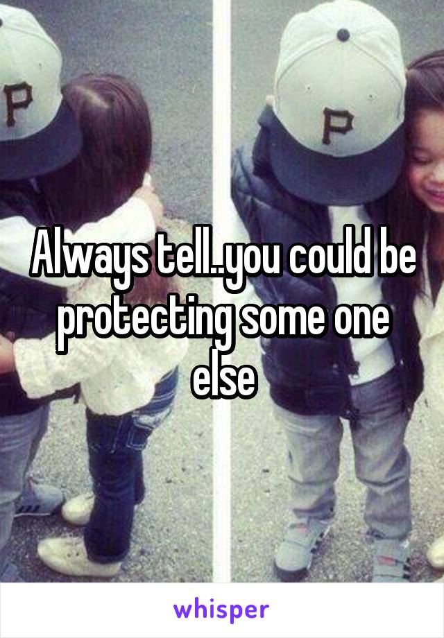Always tell..you could be protecting some one else