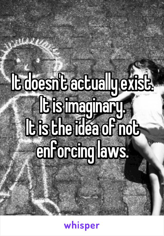 It doesn't actually exist.
It is imaginary.
It is the idea of not enforcing laws.