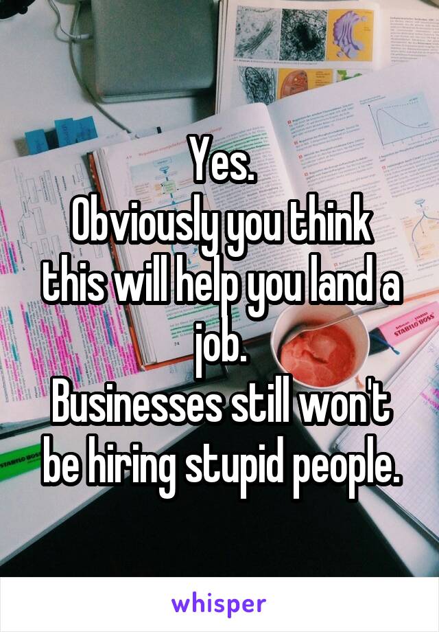 Yes.
Obviously you think this will help you land a job.
Businesses still won't be hiring stupid people.