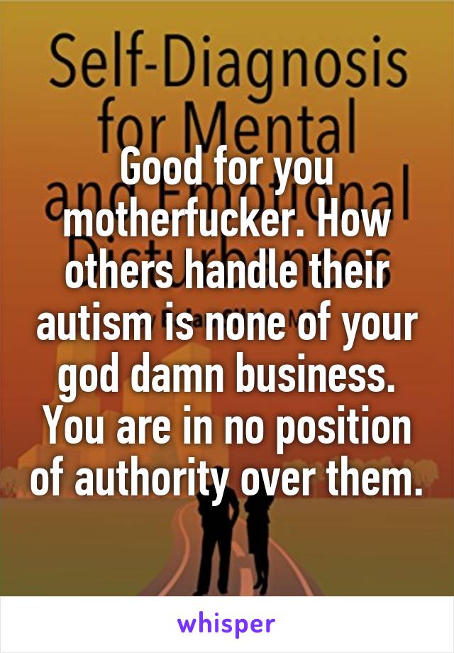 Good for you motherfucker. How others handle their autism is none of your god damn business. You are in no position of authority over them.