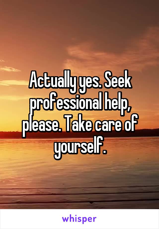 Actually yes. Seek professional help, please. Take care of yourself.