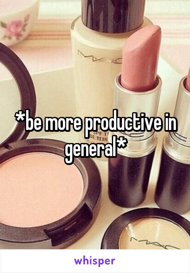 *be more productive in general*