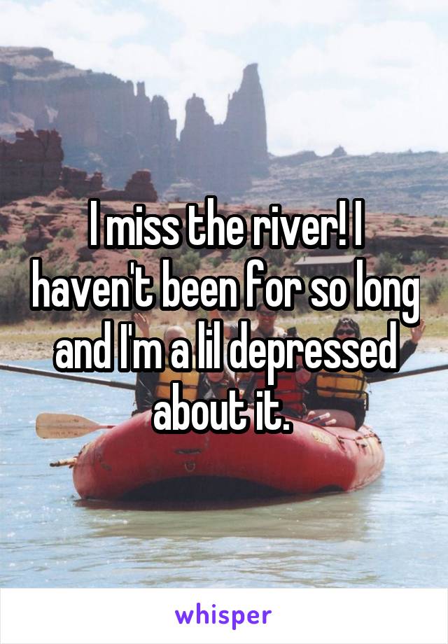 I miss the river! I haven't been for so long and I'm a lil depressed about it. 