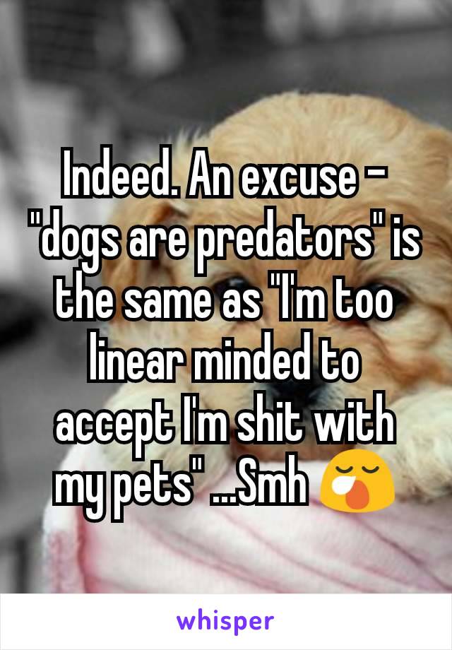 Indeed. An excuse - "dogs are predators" is the same as "I'm too linear minded to accept I'm shit with my pets" ...Smh 😪