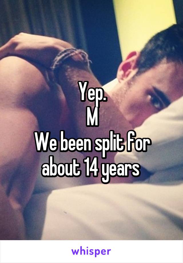 Yep.
M
We been split for about 14 years 