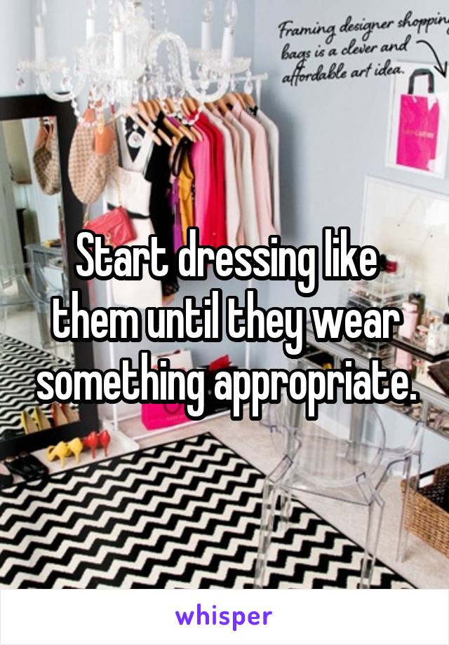 Start dressing like them until they wear something appropriate.