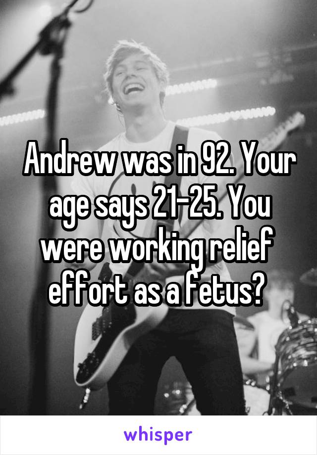 Andrew was in 92. Your age says 21-25. You were working relief  effort as a fetus? 