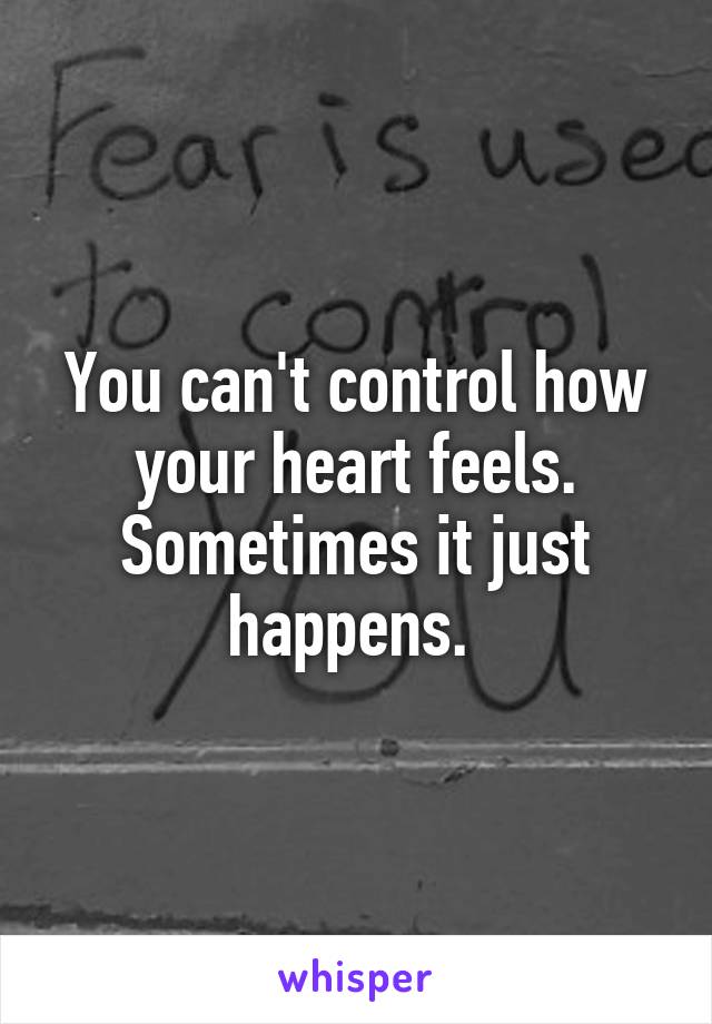 You can't control how your heart feels. Sometimes it just happens. 