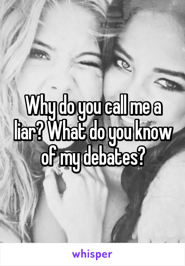 Why do you call me a liar? What do you know of my debates?