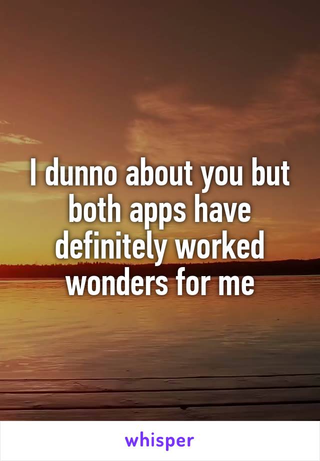 I dunno about you but both apps have definitely worked wonders for me